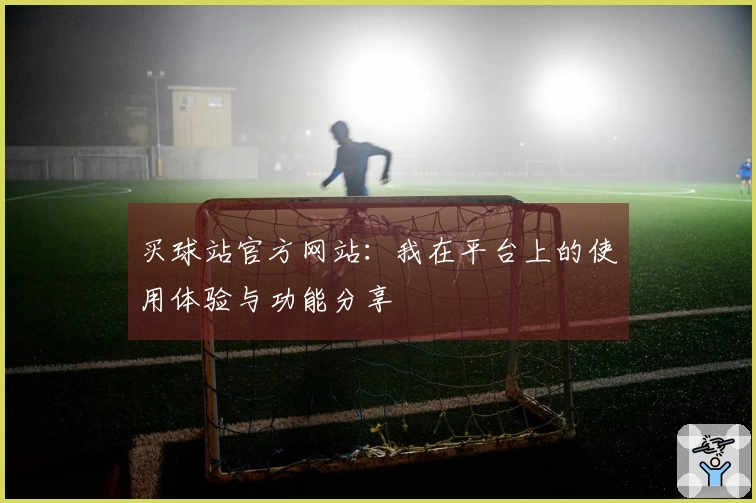买球站官方网站：我在平台上的使用体验与功能分享