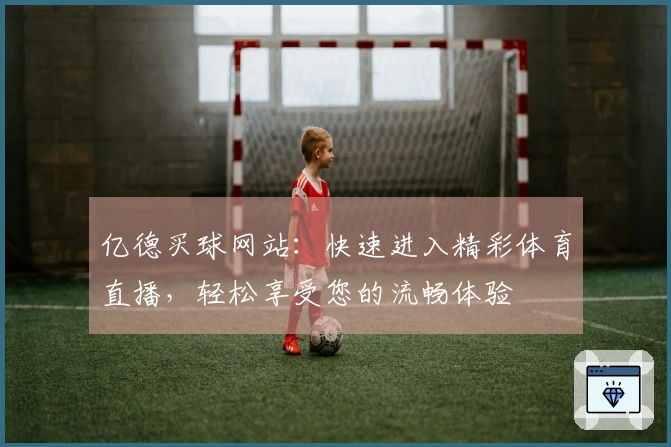 亿德买球网站：快速进入精彩体育直播，轻松享受您的流畅体验