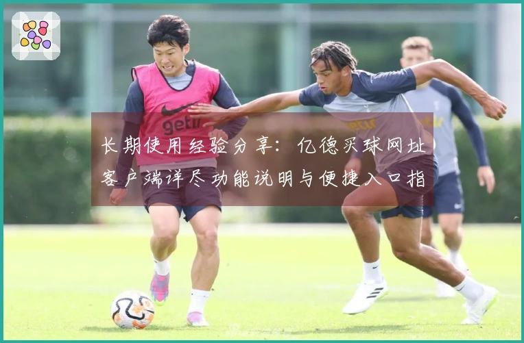 长期使用经验分享：亿德买球网址客户端详尽功能说明与便捷入口指引