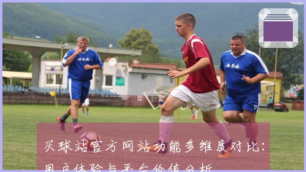 买球站官方网站功能多维度对比：用户体验与平台价值分析