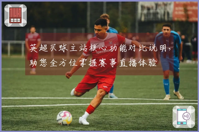 英超买球主站核心功能对比说明，助您全方位掌握赛事直播体验