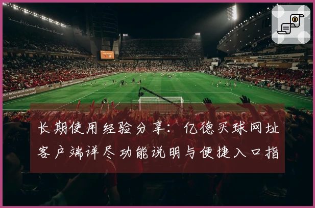 长期使用经验分享：亿德买球网址客户端详尽功能说明与便捷入口指引