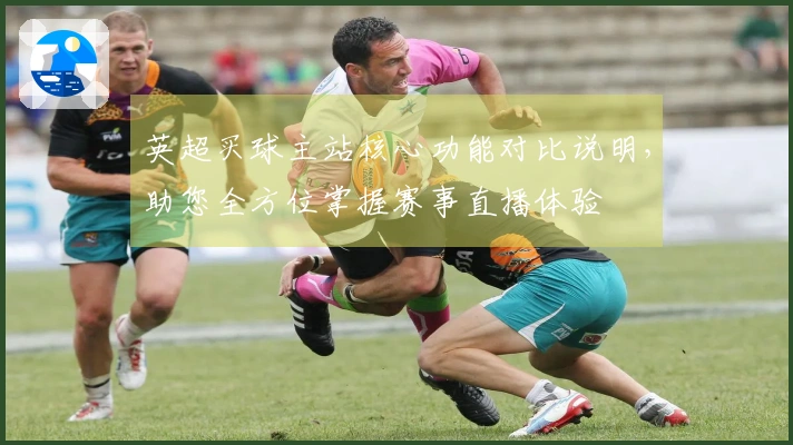 英超买球主站核心功能对比说明，助您全方位掌握赛事直播体验