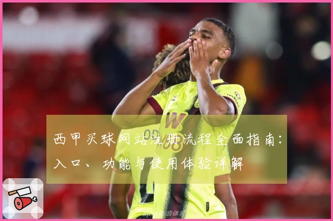 西甲买球网站注册流程全面指南：入口、功能与使用体验详解