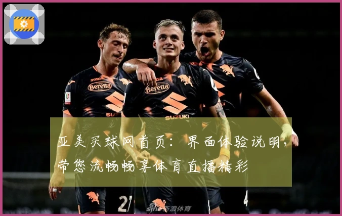 亚美买球网首页：界面体验说明，带您流畅畅享体育直播精彩