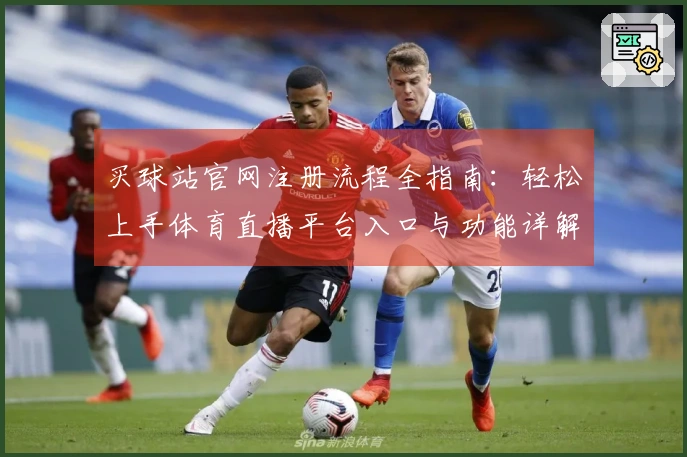买球站官网注册流程全指南：轻松上手体育直播平台入口与功能详解