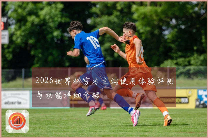 2026世界杯官方主站使用体验评测与功能详细介绍