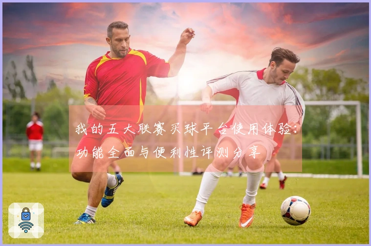 我的五大联赛买球平台使用体验：功能全面与便利性评测分享