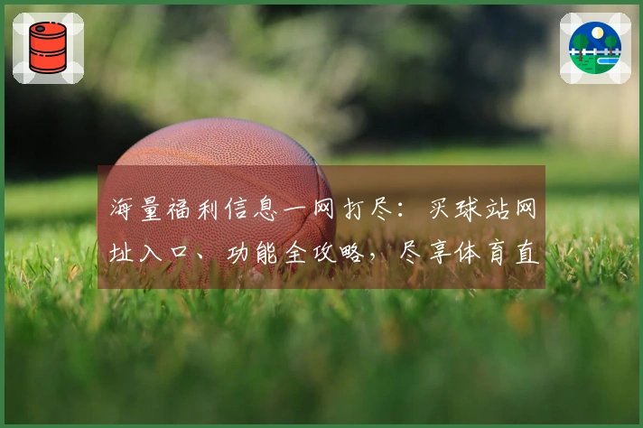 海量福利信息一网打尽：买球站网址入口、功能全攻略，尽享体育直播乐趣