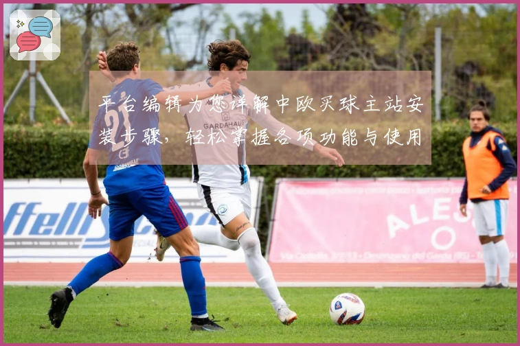 平台编辑为您详解中欧买球主站安装步骤，轻松掌握各项功能与使用体验