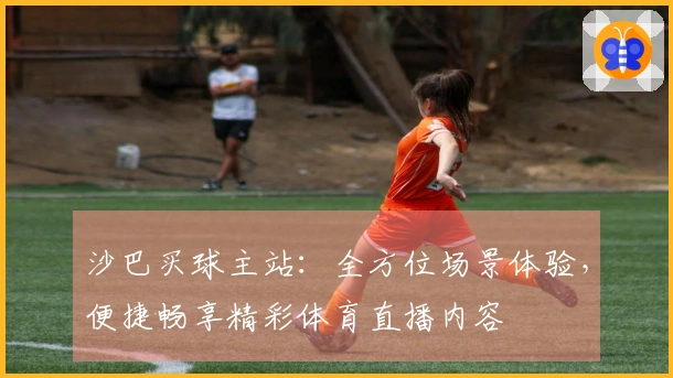 沙巴买球主站：全方位场景体验，便捷畅享精彩体育直播内容