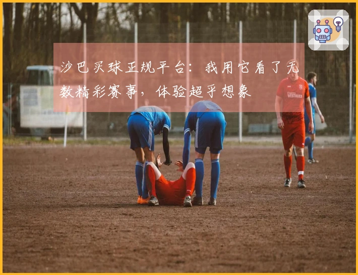 沙巴买球正规平台：我用它看了无数精彩赛事，体验超乎想象