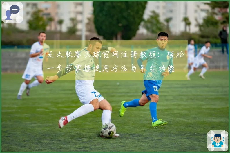 五大联赛买球官网注册教程：轻松一步步掌握使用方法与平台功能