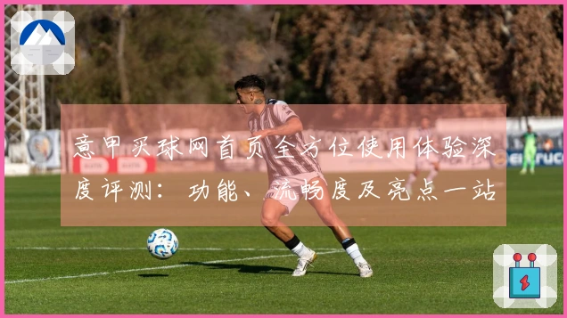 意甲买球网首页全方位使用体验深度评测：功能、流畅度及亮点一站式掌握