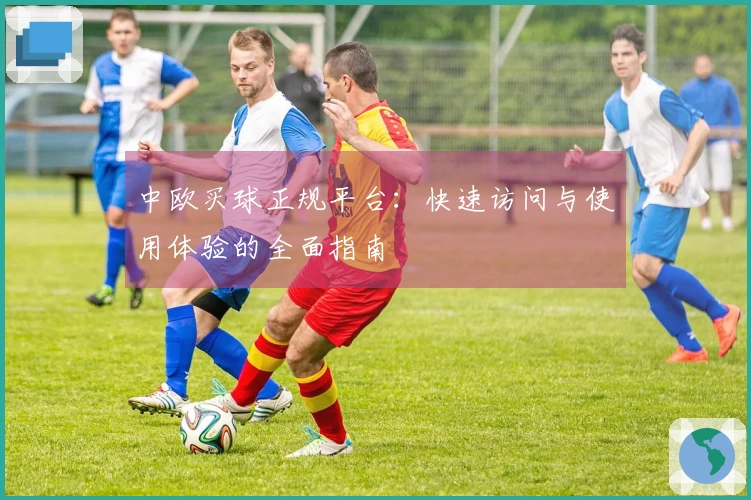 中欧买球正规平台：快速访问与使用体验的全面指南