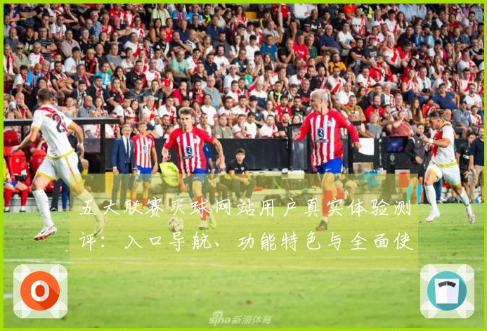 五大联赛买球网站用户真实体验测评：入口导航、功能特色与全面使用指南