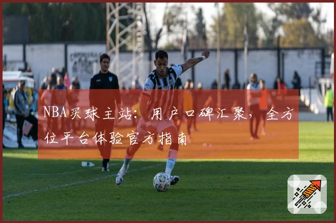 NBA买球主站：用户口碑汇聚，全方位平台体验官方指南