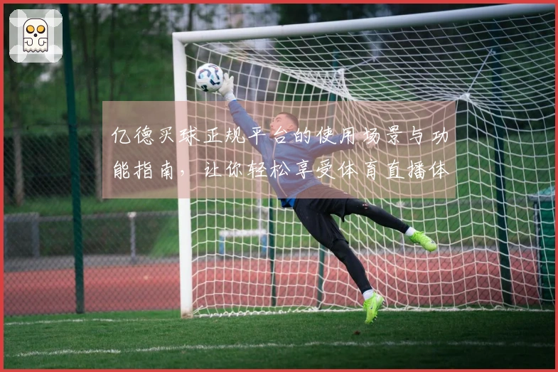 亿德买球正规平台的使用场景与功能指南，让你轻松享受体育直播体验