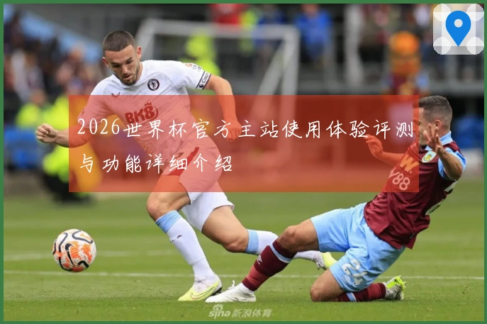 2026世界杯官方主站使用体验评测与功能详细介绍