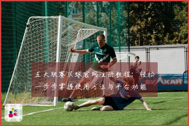 五大联赛买球官网注册教程:轻松一步步掌握使用方法与平台功能