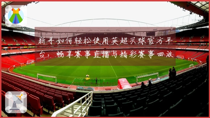 新手如何轻松使用英超买球官方平台，畅享赛事直播与精彩赛事回放