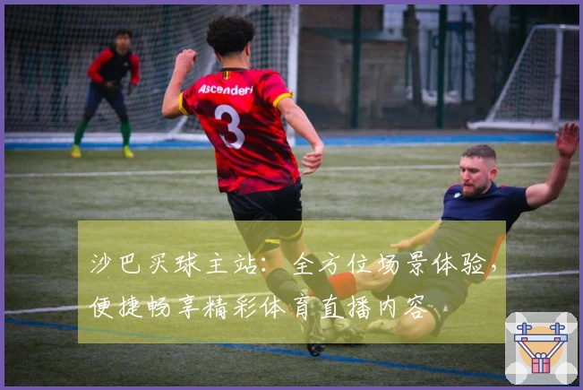 沙巴买球主站：全方位场景体验，便捷畅享精彩体育直播内容
